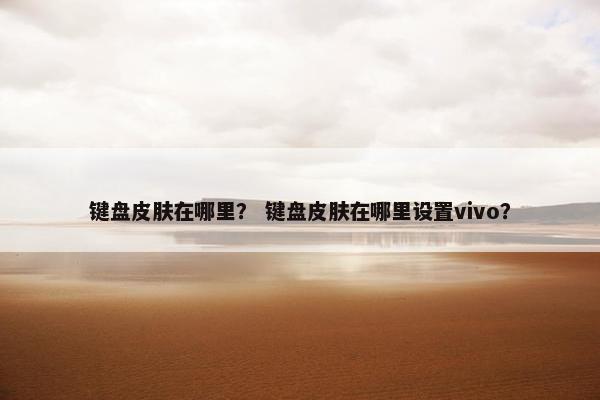 键盘皮肤在哪里？ 键盘皮肤在哪里设置vivo？