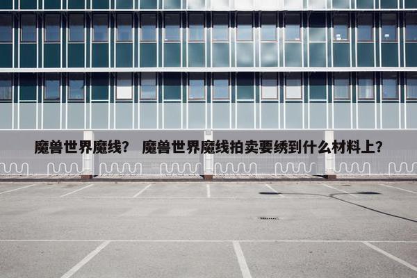 魔兽世界魔线？ 魔兽世界魔线拍卖要绣到什么材料上？