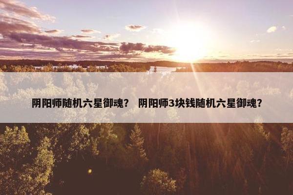 阴阳师随机六星御魂？ 阴阳师3块钱随机六星御魂？