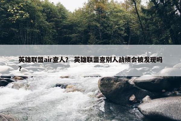 英雄联盟air查人？ 英雄联盟查别人战绩会被发现吗？
