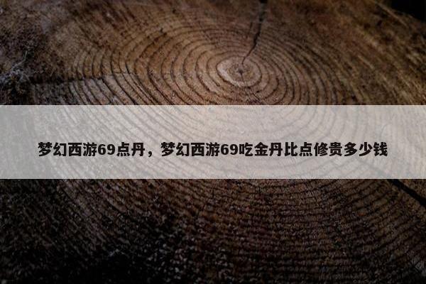 梦幻西游69点丹，梦幻西游69吃金丹比点修贵多少钱