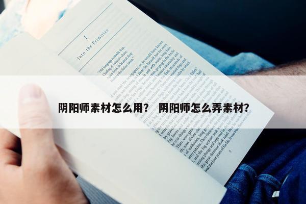 阴阳师素材怎么用？ 阴阳师怎么弄素材？