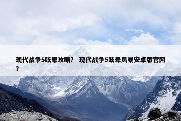 现代战争5眩晕攻略？ 现代战争5眩晕风暴安卓版官网？