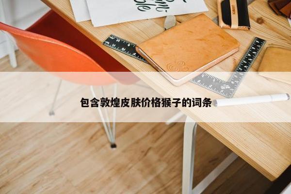 包含敦煌皮肤价格猴子的词条