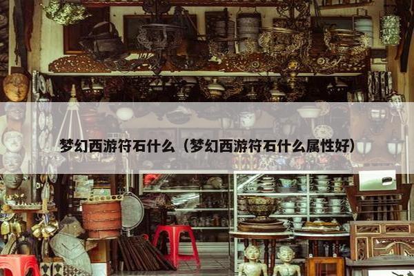 梦幻西游符石什么（梦幻西游符石什么属性好）