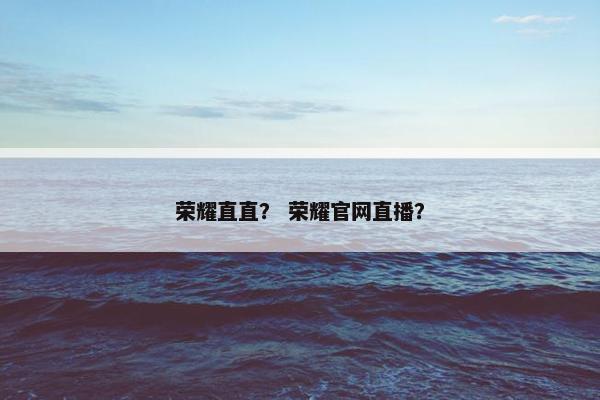 荣耀直直？ 荣耀官网直播？