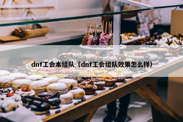 dnf工会本组队（dnf工会组队效果怎么样）