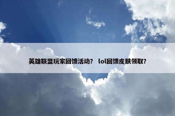 英雄联盟玩家回馈活动？ lol回馈皮肤领取？