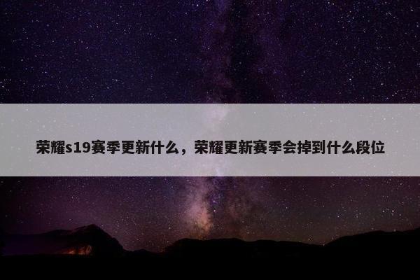 荣耀s19赛季更新什么，荣耀更新赛季会掉到什么段位
