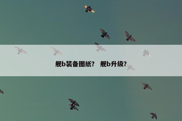 舰b装备图纸？ 舰b升级？