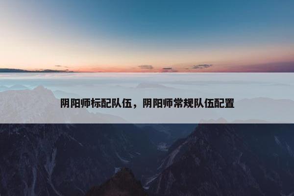 阴阳师标配队伍，阴阳师常规队伍配置