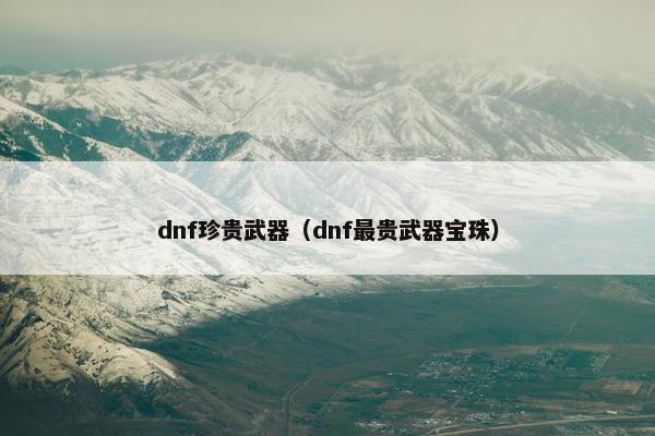 dnf珍贵武器（dnf最贵武器宝珠）