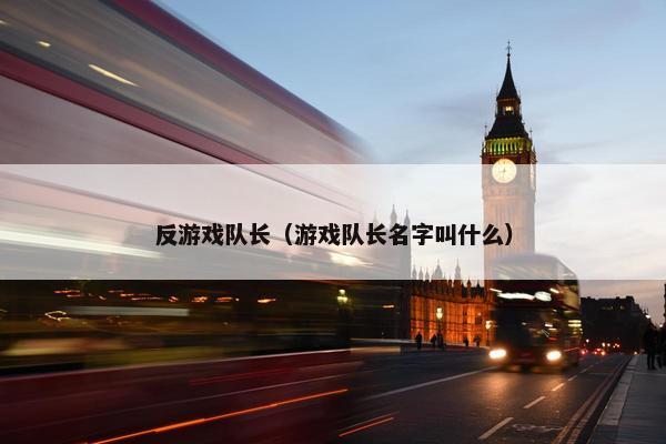 反游戏队长（游戏队长名字叫什么）