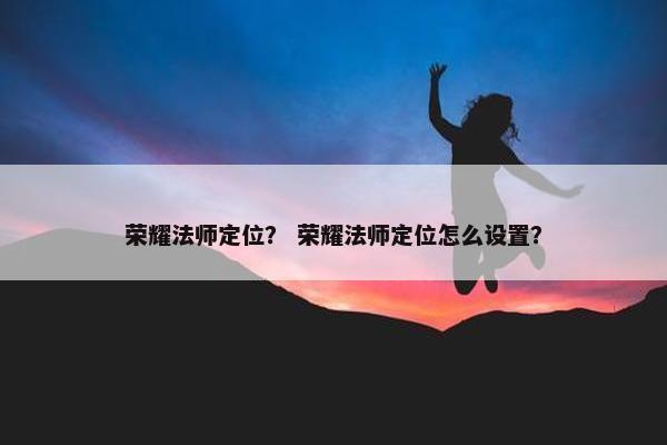 荣耀法师定位？ 荣耀法师定位怎么设置？