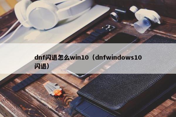 dnf闪退怎么win10（dnfwindows10闪退）