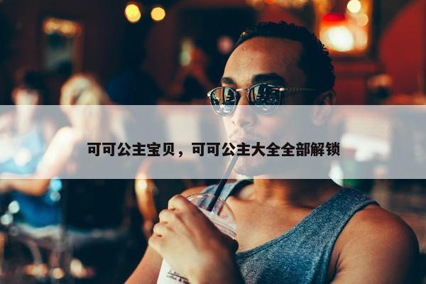 可可公主宝贝，可可公主大全全部解锁