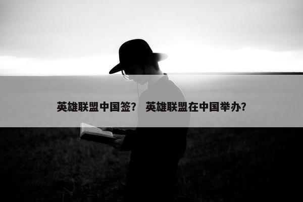 英雄联盟中国签？ 英雄联盟在中国举办？