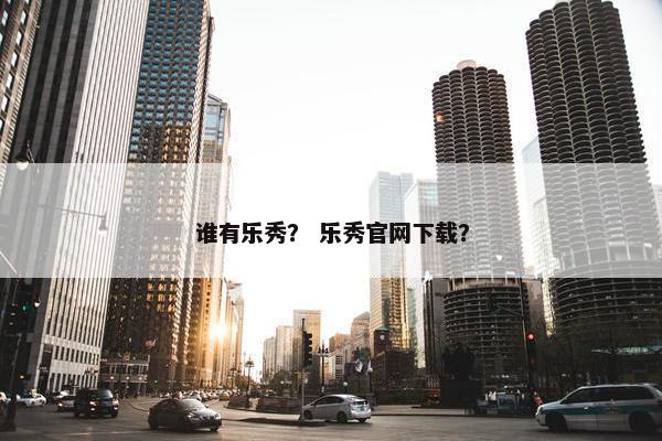 谁有乐秀？ 乐秀官网下载？