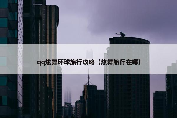 qq炫舞环球旅行攻略（炫舞旅行在哪）