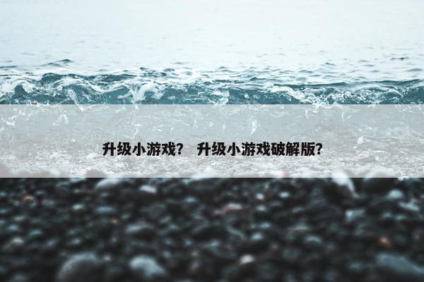 升级小游戏？ 升级小游戏破解版？