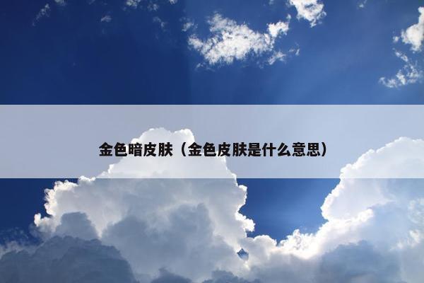 金色暗皮肤（金色皮肤是什么意思）