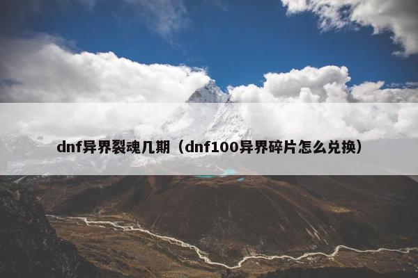 dnf异界裂魂几期（dnf100异界碎片怎么兑换）