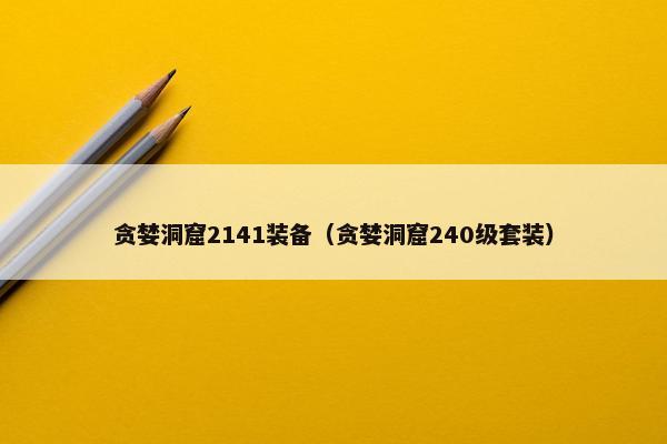 贪婪洞窟2141装备（贪婪洞窟240级套装）