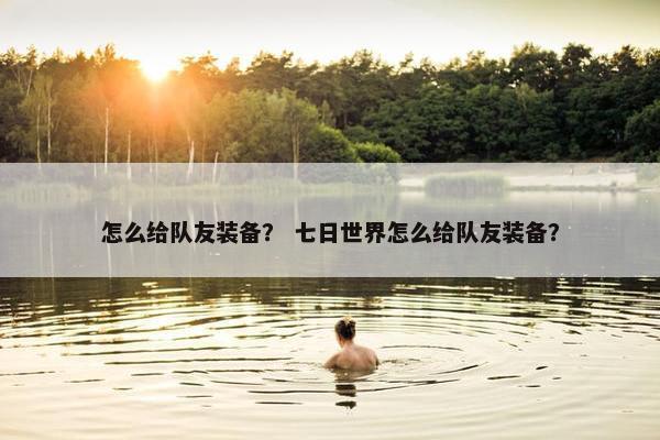 怎么给队友装备？ 七日世界怎么给队友装备？
