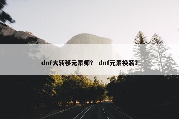 dnf大转移元素师？ dnf元素换装？