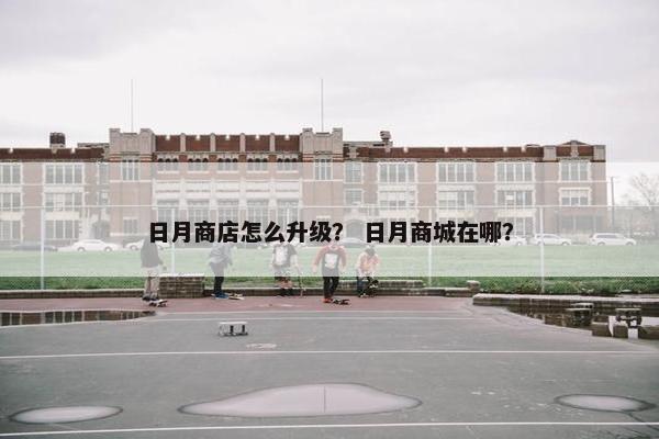 日月商店怎么升级？ 日月商城在哪？
