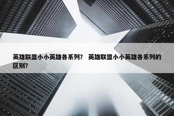 英雄联盟小小英雄各系列？ 英雄联盟小小英雄各系列的区别？