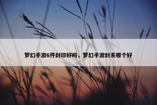 梦幻手游6件封印好吗，梦幻手游封系哪个好