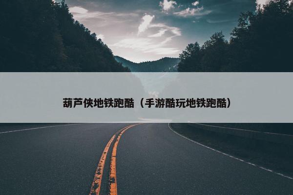 葫芦侠地铁跑酷（手游酷玩地铁跑酷）