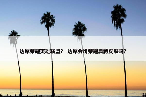 达摩荣耀英雄联盟？ 达摩会出荣耀典藏皮肤吗？