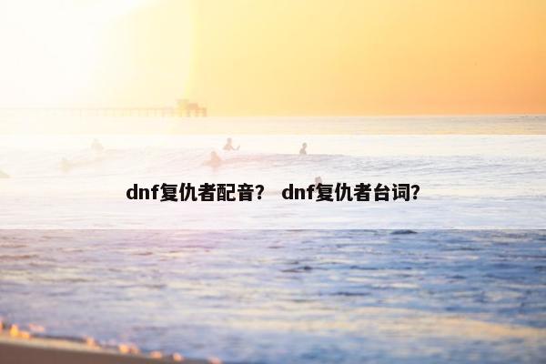 dnf复仇者配音？ dnf复仇者台词？