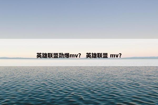 英雄联盟劲爆mv？ 英雄联盟 mv？