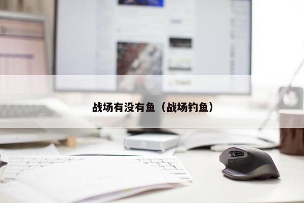 战场有没有鱼（战场钓鱼）