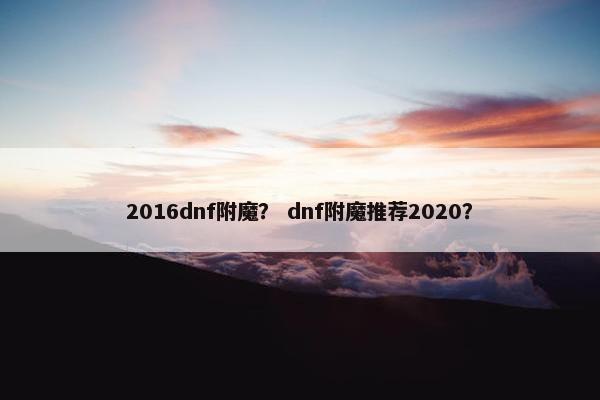 2016dnf附魔？ dnf附魔推荐2020？