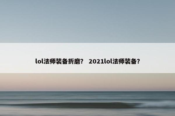 lol法师装备折磨？ 2021lol法师装备？