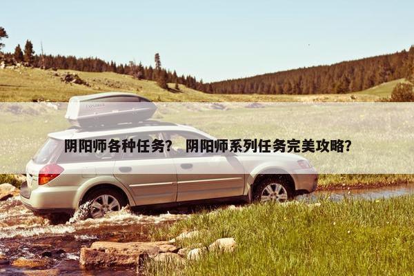 阴阳师各种任务？ 阴阳师系列任务完美攻略？
