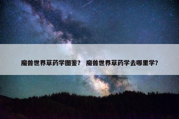 魔兽世界草药学图鉴？ 魔兽世界草药学去哪里学？