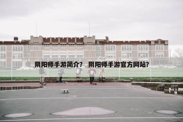 阴阳师手游简介？ 阴阳师手游官方网站？