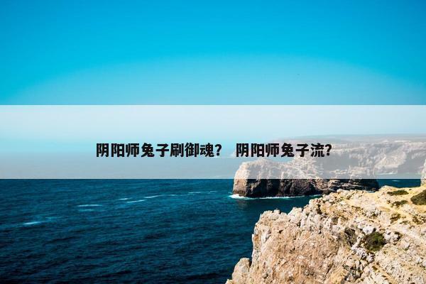 阴阳师兔子刷御魂？ 阴阳师兔子流？