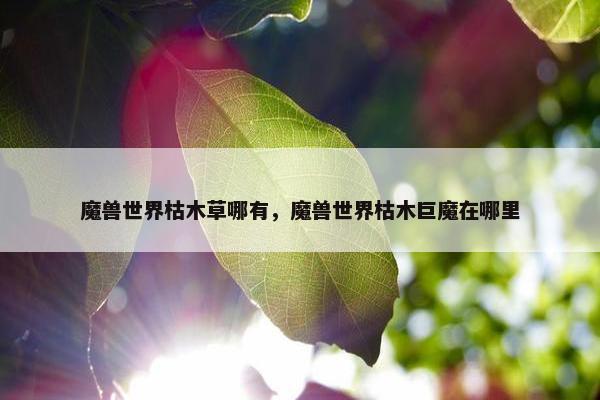 魔兽世界枯木草哪有，魔兽世界枯木巨魔在哪里