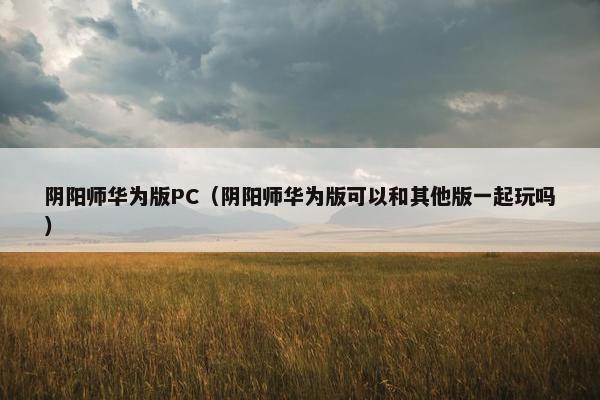 阴阳师华为版PC（阴阳师华为版可以和其他版一起玩吗）
