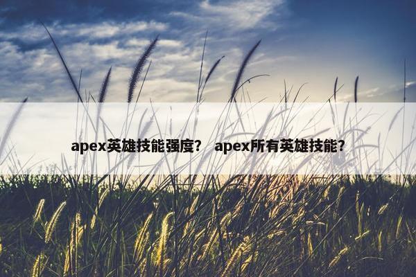 apex英雄技能强度？ apex所有英雄技能？