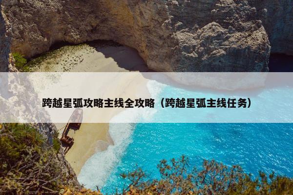 跨越星弧攻略主线全攻略（跨越星弧主线任务）