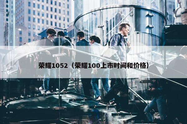 荣耀1052（荣耀100上市时间和价格）