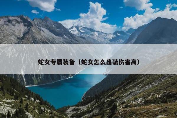 蛇女专属装备（蛇女怎么出装伤害高）