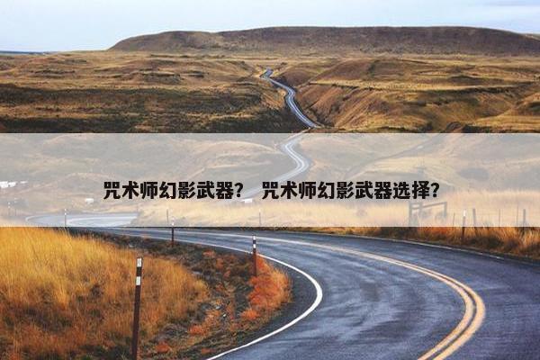 咒术师幻影武器？ 咒术师幻影武器选择？